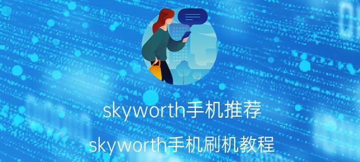 skyworth手机推荐 skyworth手机刷机教程